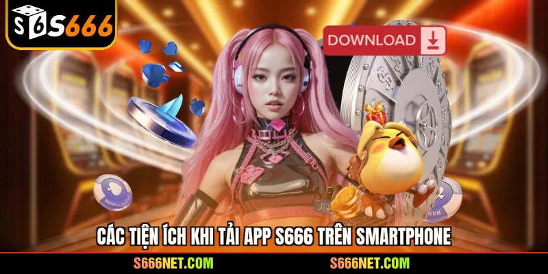 Các tiện ích khi tải app S666 trên smartphone