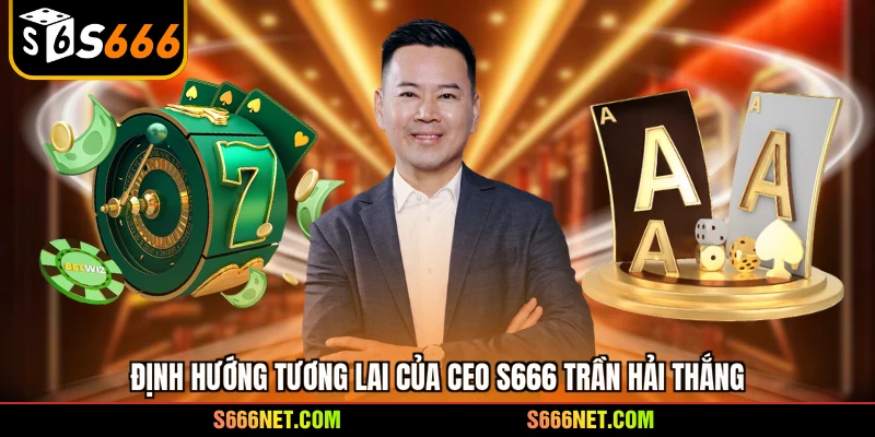 Định hướng tương lai của CEO S666 Trần Hải Thắng