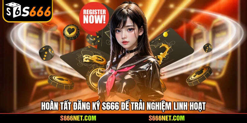 Hoàn tất đăng ký S666 để trải nghiệm linh hoạt