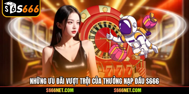 Những ưu đãi vượt trội của thưởng nạp đầu S666